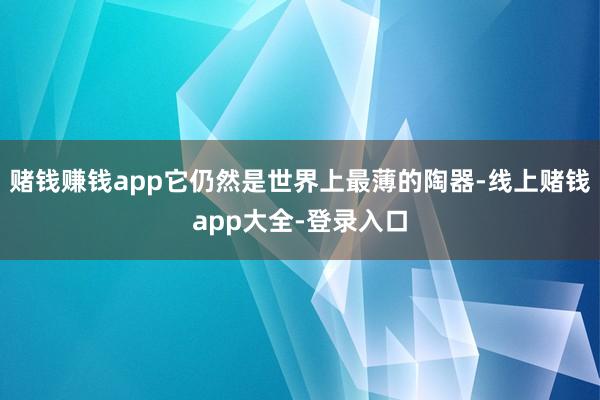 赌钱赚钱app它仍然是世界上最薄的陶器-线上赌钱app大全-登录入口