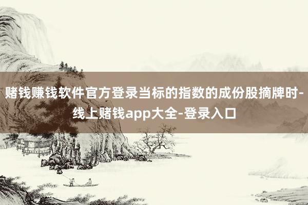 赌钱赚钱软件官方登录当标的指数的成份股摘牌时-线上赌钱app大全-登录入口
