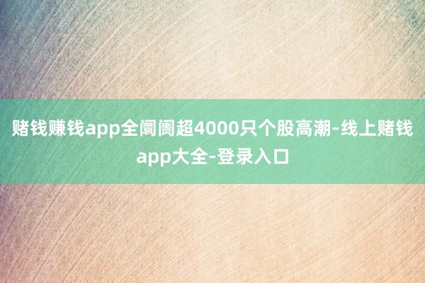 赌钱赚钱app全阛阓超4000只个股高潮-线上赌钱app大全-登录入口