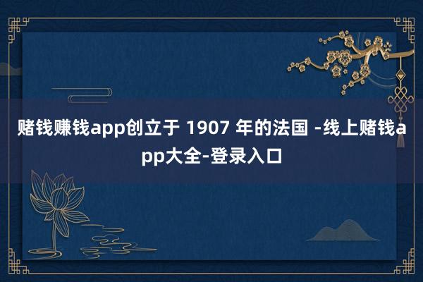 赌钱赚钱app创立于 1907 年的法国 -线上赌钱app大全-登录入口