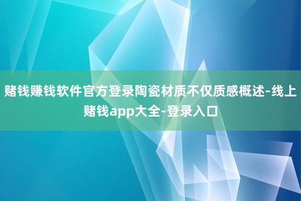 赌钱赚钱软件官方登录陶瓷材质不仅质感概述-线上赌钱app大全-登录入口