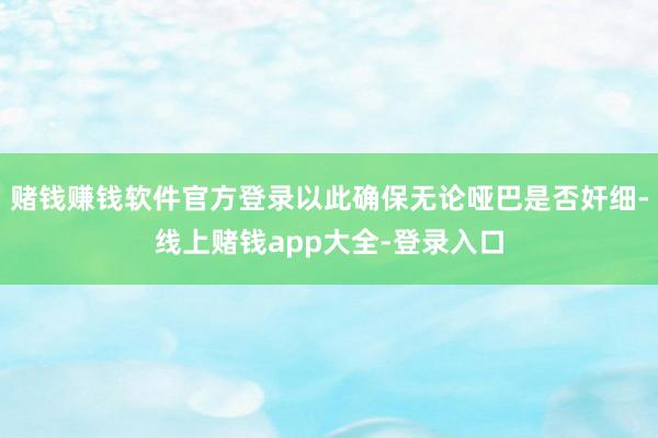 赌钱赚钱软件官方登录以此确保无论哑巴是否奸细-线上赌钱app大全-登录入口