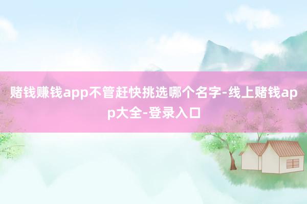 赌钱赚钱app不管赶快挑选哪个名字-线上赌钱app大全-登录入口