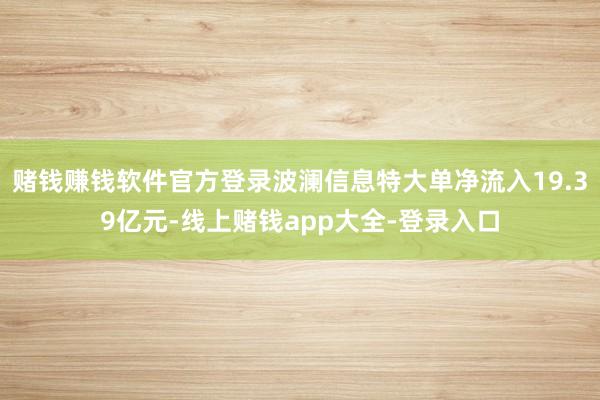 赌钱赚钱软件官方登录波澜信息特大单净流入19.39亿元-线上赌钱app大全-登录入口