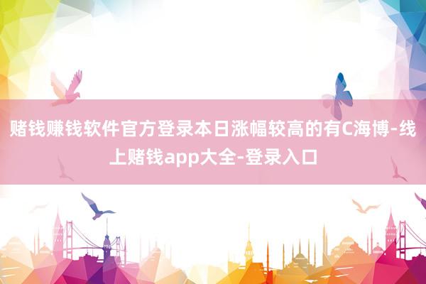 赌钱赚钱软件官方登录本日涨幅较高的有C海博-线上赌钱app大全-登录入口