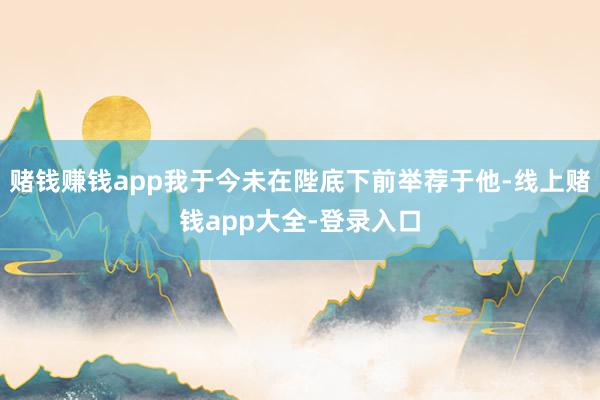 赌钱赚钱app我于今未在陛底下前举荐于他-线上赌钱app大全-登录入口