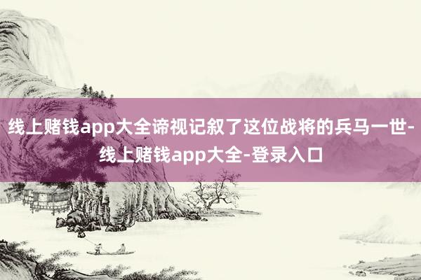 线上赌钱app大全谛视记叙了这位战将的兵马一世-线上赌钱app大全-登录入口