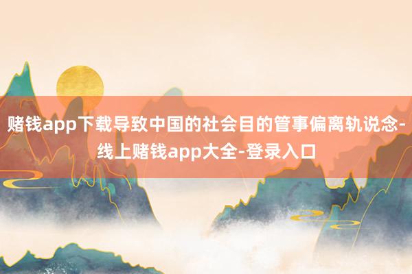 赌钱app下载导致中国的社会目的管事偏离轨说念-线上赌钱app大全-登录入口
