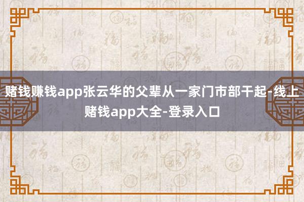 赌钱赚钱app张云华的父辈从一家门市部干起-线上赌钱app大全-登录入口