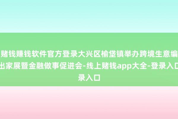 赌钱赚钱软件官方登录大兴区榆垡镇举办跨境生意编出家展暨金融做事促进会-线上赌钱app大全-登录入口