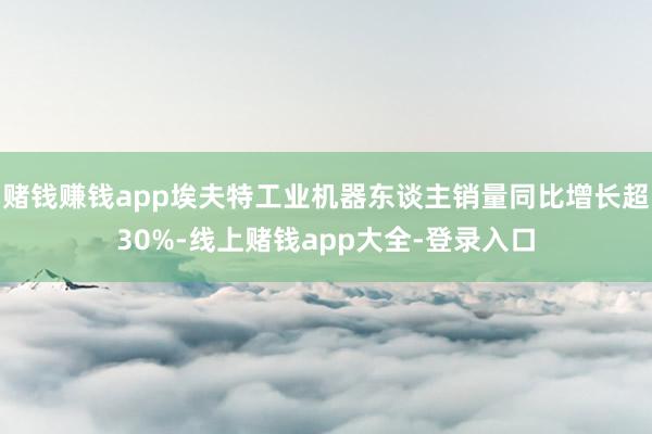 赌钱赚钱app埃夫特工业机器东谈主销量同比增长超30%-线上赌钱app大全-登录入口