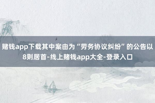 赌钱app下载其中案由为“劳务协议纠纷”的公告以8则居首-线上赌钱app大全-登录入口