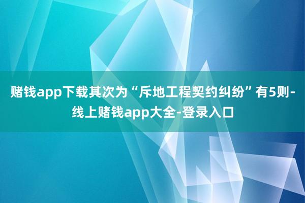 赌钱app下载其次为“斥地工程契约纠纷”有5则-线上赌钱app大全-登录入口