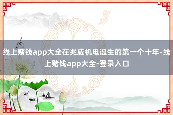 线上赌钱app大全在兆威机电诞生的第一个十年-线上赌钱app大全-登录入口