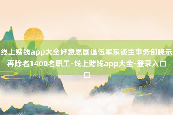 线上赌钱app大全好意思国退伍军东谈主事务部晓示再除名1400名职工-线上赌钱app大全-登录入口
