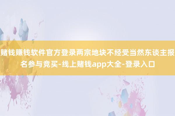 赌钱赚钱软件官方登录两宗地块不经受当然东谈主报名参与竞买-线上赌钱app大全-登录入口