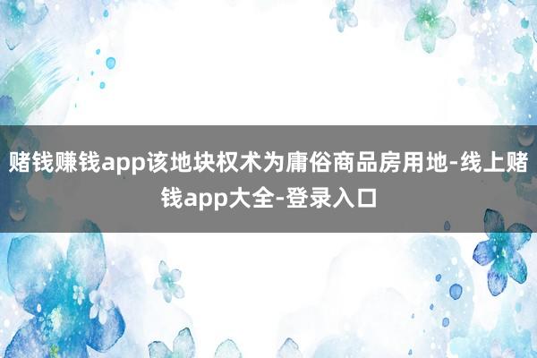 赌钱赚钱app该地块权术为庸俗商品房用地-线上赌钱app大全-登录入口