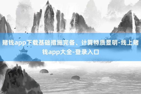 赌钱app下载基础措施完备、计算特质显明-线上赌钱app大全-登录入口