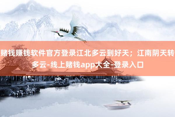 赌钱赚钱软件官方登录江北多云到好天；江南阴天转多云-线上赌钱app大全-登录入口