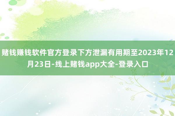 赌钱赚钱软件官方登录下方泄漏有用期至2023年12月23日-线上赌钱app大全-登录入口