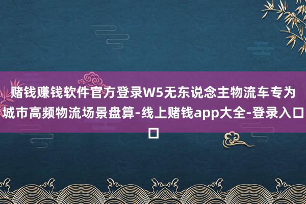 赌钱赚钱软件官方登录　　W5无东说念主物流车专为城市高频物流场景盘算-线上赌钱app大全-登录入口