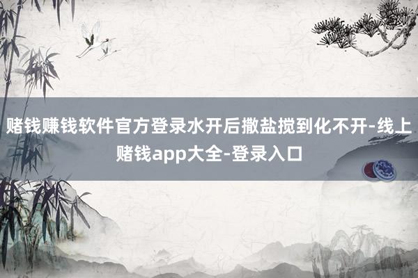 赌钱赚钱软件官方登录水开后撒盐搅到化不开-线上赌钱app大全-登录入口