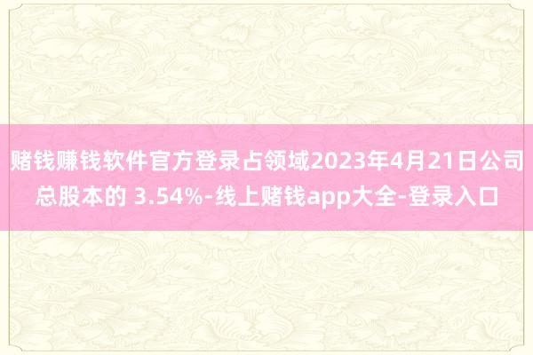 赌钱赚钱软件官方登录占领域2023年4月21日公司总股本的 3.54%-线上赌钱app大全-登录入口