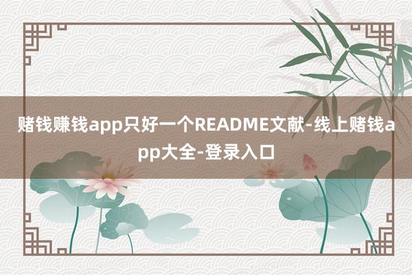 赌钱赚钱app只好一个README文献-线上赌钱app大全-登录入口
