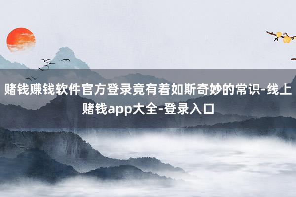 赌钱赚钱软件官方登录竟有着如斯奇妙的常识-线上赌钱app大全-登录入口