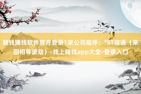 赌钱赚钱软件官方登录1家公司临停：*ST信通（来回相等波动）-线上赌钱app大全-登录入口