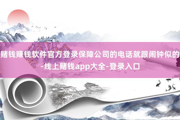 赌钱赚钱软件官方登录保障公司的电话就跟闹钟似的-线上赌钱app大全-登录入口