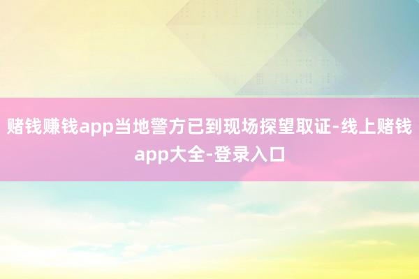 赌钱赚钱app当地警方已到现场探望取证-线上赌钱app大全-登录入口