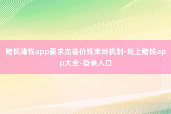 赌钱赚钱app要求完善价钱束缚机制-线上赌钱app大全-登录入口