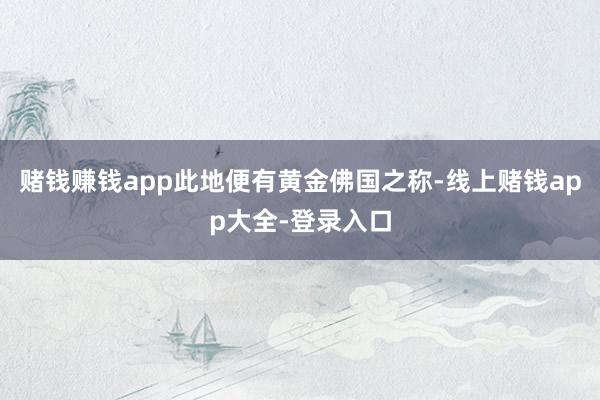 赌钱赚钱app此地便有黄金佛国之称-线上赌钱app大全-登录入口