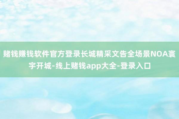 赌钱赚钱软件官方登录长城精采文告全场景NOA寰宇开城-线上赌钱app大全-登录入口