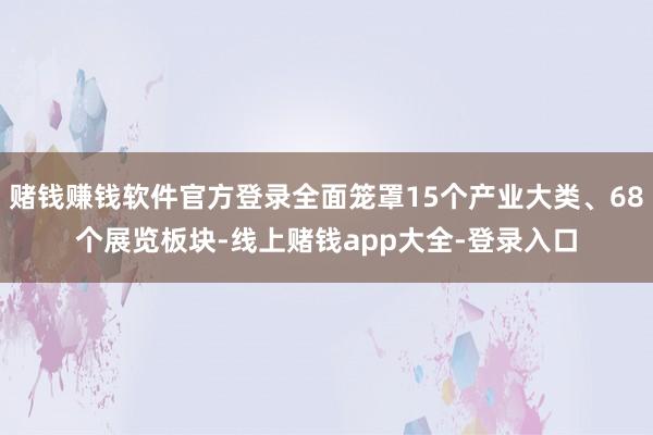 赌钱赚钱软件官方登录全面笼罩15个产业大类、68个展览板块-线上赌钱app大全-登录入口