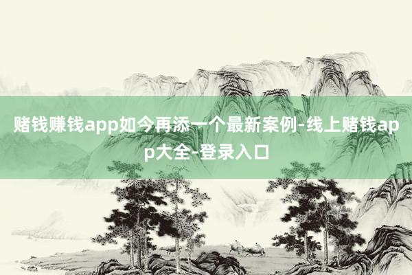 赌钱赚钱app如今再添一个最新案例-线上赌钱app大全-登录入口