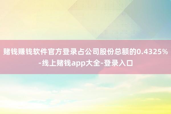 赌钱赚钱软件官方登录占公司股份总额的0.4325%-线上赌钱app大全-登录入口