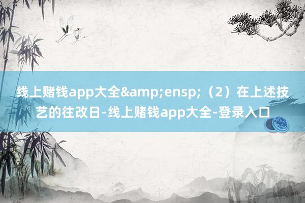 线上赌钱app大全&ensp;（2）在上述技艺的往改日-线上赌钱app大全-登录入口