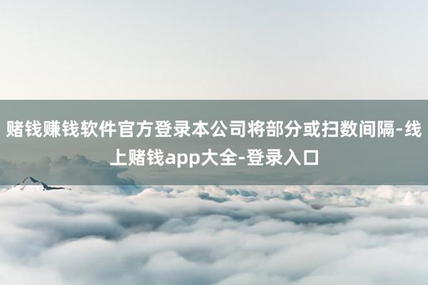 赌钱赚钱软件官方登录本公司将部分或扫数间隔-线上赌钱app大全-登录入口