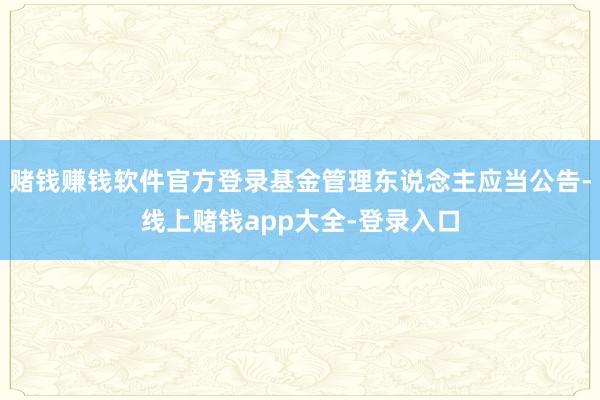 赌钱赚钱软件官方登录基金管理东说念主应当公告-线上赌钱app大全-登录入口
