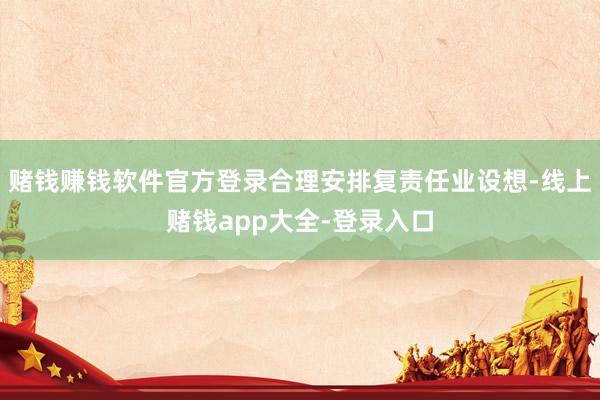 赌钱赚钱软件官方登录合理安排复责任业设想-线上赌钱app大全-登录入口
