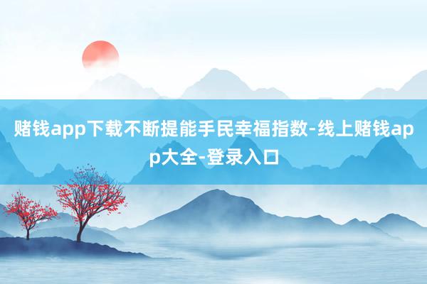 赌钱app下载不断提能手民幸福指数-线上赌钱app大全-登录入口