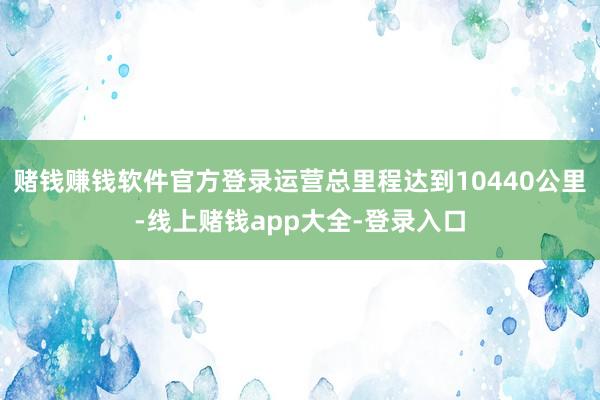 赌钱赚钱软件官方登录运营总里程达到10440公里-线上赌钱app大全-登录入口