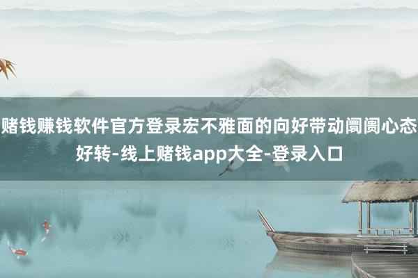 赌钱赚钱软件官方登录宏不雅面的向好带动阛阓心态好转-线上赌钱app大全-登录入口