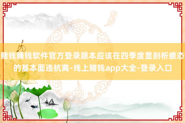 赌钱赚钱软件官方登录跟本应该在四季度显剖析疲态的基本面违抗离-线上赌钱app大全-登录入口