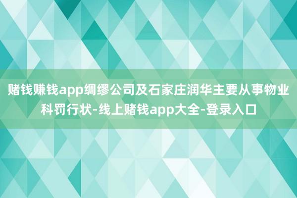 赌钱赚钱app绸缪公司及石家庄润华主要从事物业科罚行状-线上赌钱app大全-登录入口