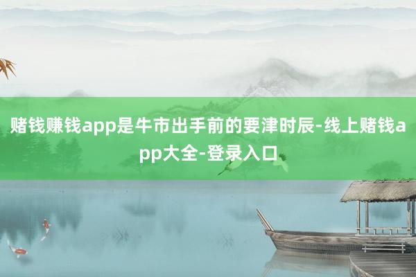 赌钱赚钱app是牛市出手前的要津时辰-线上赌钱app大全-登录入口
