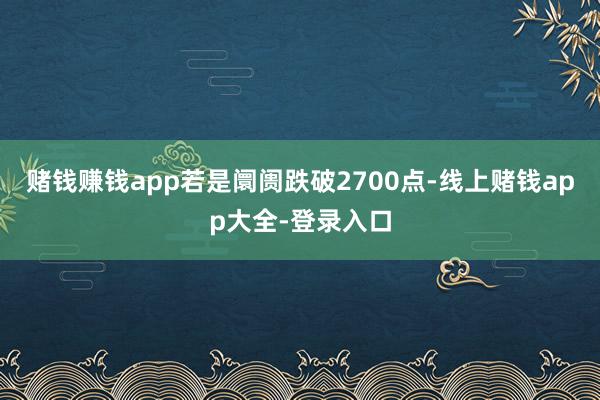 赌钱赚钱app若是阛阓跌破2700点-线上赌钱app大全-登录入口