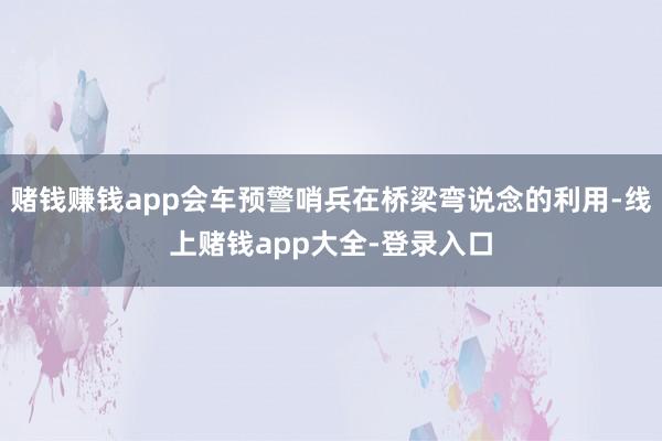 赌钱赚钱app会车预警哨兵在桥梁弯说念的利用-线上赌钱app大全-登录入口